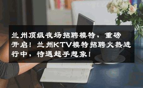 兰州顶级夜场招聘模特，重磅开启！兰州KTV模特招聘火热进行中，待遇超乎想象！