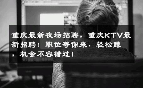 重庆最新夜场招聘，重庆KTV最新招聘：职位等你来，轻松赚，机会不容错过！