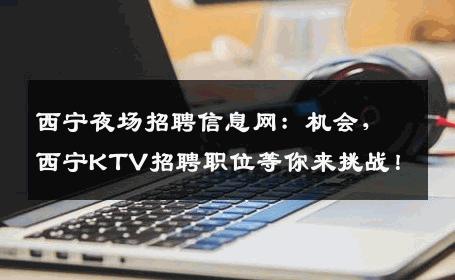 西宁夜场招聘信息网：机会，西宁KTV招聘职位等你来挑战！