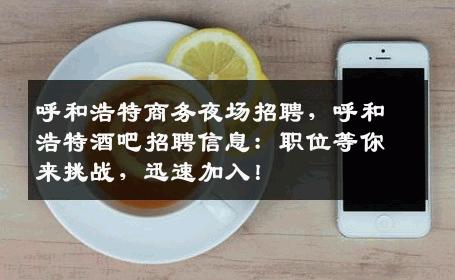 呼和浩特商务夜场招聘，呼和浩特酒吧招聘信息：职位等你来挑战，迅速加入！