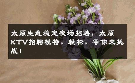 太原生意稳定夜场招聘，太原KTV招聘模特，轻松，等你来挑战！