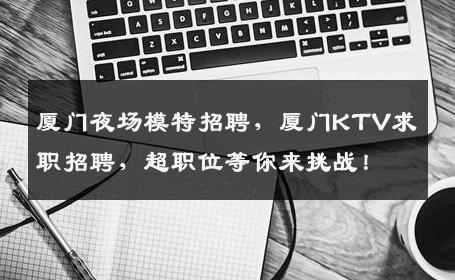 厦门夜场模特招聘，厦门KTV求职招聘，超职位等你来挑战！