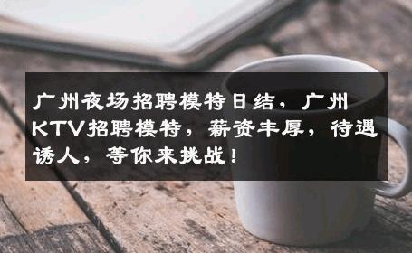 广州夜场招聘模特日结，广州KTV招聘模特，薪资丰厚，待遇诱人，等你来挑战！