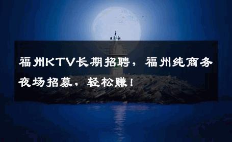 福州KTV长期招聘，福州纯商务夜场招募，轻松赚！
