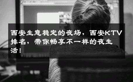 西安生意稳定的夜场，西安KTV排名，带你畅享不一样的夜生活！