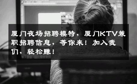 厦门夜场招聘模特，厦门KTV兼职招聘信息，等你来！加入我们，轻松赚！