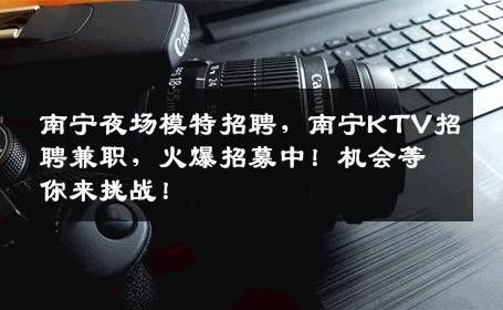南宁夜场模特招聘，南宁KTV招聘兼职，火爆招募中！机会等你来挑战！