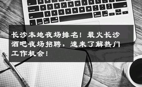长沙本地夜场排名！最火长沙酒吧夜场招聘，速来了解热门工作机会！