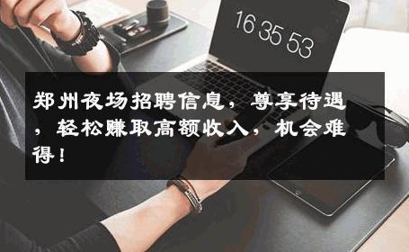 郑州夜场招聘信息，尊享待遇，轻松赚取高额收入，机会难得！