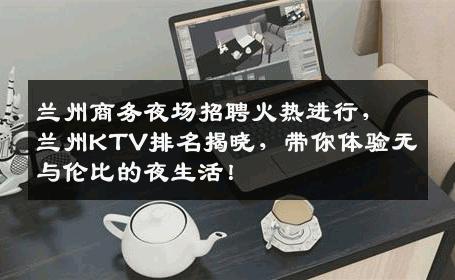 兰州商务夜场招聘火热进行，兰州KTV排名揭晓，带你体验无与伦比的夜生活！