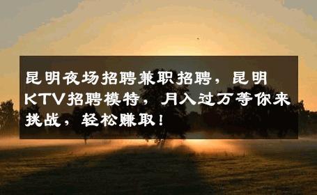 昆明夜场招聘兼职招聘，昆明KTV招聘模特，月入过万等你来挑战，轻松赚取！