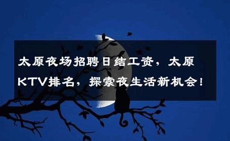 太原夜场招聘日结工资，太原KTV排名，探索夜生活新机会！