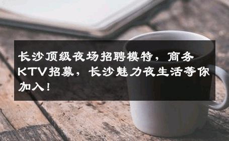 长沙顶级夜场招聘模特，商务KTV招募，长沙魅力夜生活等你加入！