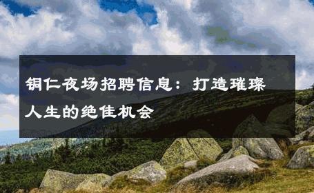 铜仁夜场招聘信息：打造璀璨人生的绝佳机会