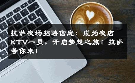 拉萨夜场招聘信息：成为夜店KTV一员，开启梦想之旅！拉萨等你来！