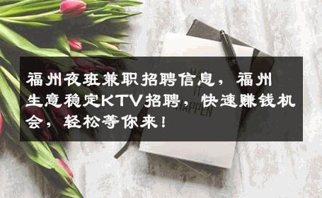 福州夜班兼职招聘信息，福州生意稳定KTV招聘，快速赚钱机会，轻松等你来！