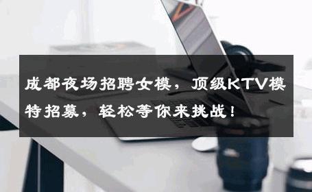 成都夜场招聘女模，顶级KTV模特招募，轻松等你来挑战！