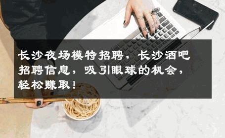 长沙夜场模特招聘，长沙酒吧招聘信息，吸引眼球的机会，轻松赚取！