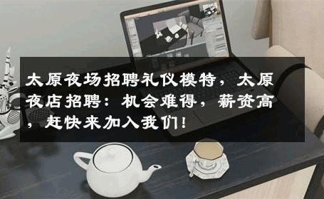 太原夜场招聘礼仪模特，太原夜店招聘：机会难得，薪资高，赶快来加入我们！