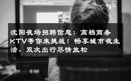 沈阳夜场招聘信息：高档商务KTV等你来挑战！畅享城市夜生活，双次出行尽情放松