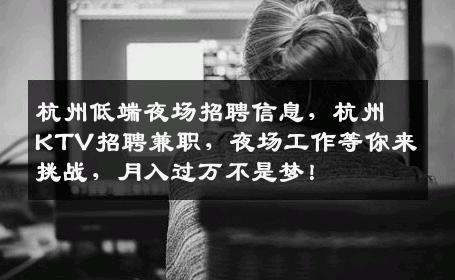 杭州低端夜场招聘信息，杭州KTV招聘兼职，夜场工作等你来挑战，月入过万不是梦！