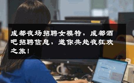 成都夜场招聘女模特，成都酒吧招聘信息，邀你共赴夜狂欢之旅！