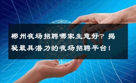 郴州夜场招聘哪家生意好？揭秘最具潜力的夜场招聘平台！