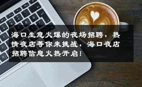 海口生意火爆的夜场招聘，热情夜店等你来挑战，海口夜店招聘信息火热开启！