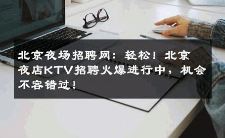 北京夜场招聘网：轻松！北京夜店KTV招聘火爆进行中，机会不容错过！