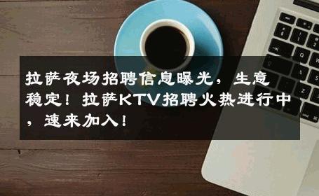 拉萨夜场招聘信息曝光，生意稳定！拉萨KTV招聘火热进行中，速来加入！