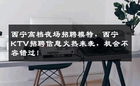 西宁高档夜场招聘模特，西宁KTV招聘信息火热来袭，机会不容错过！