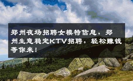 郑州夜场招聘女模特信息，郑州生意稳定KTV招聘，轻松赚钱等你来！