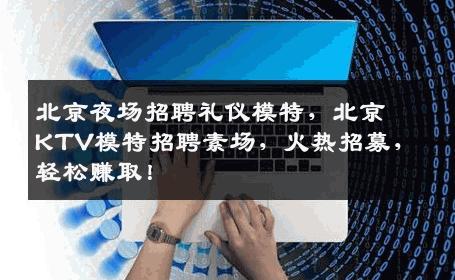 北京夜场招聘礼仪模特，北京KTV模特招聘素场，火热招募，轻松赚取！