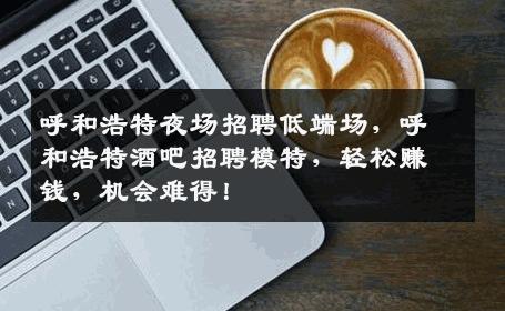 呼和浩特夜场招聘低端场，呼和浩特酒吧招聘模特，轻松赚钱，机会难得！