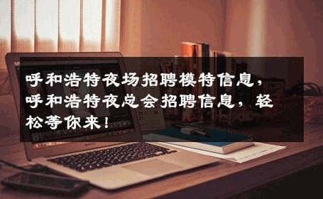 呼和浩特夜场招聘模特信息，呼和浩特夜总会招聘信息，轻松等你来！