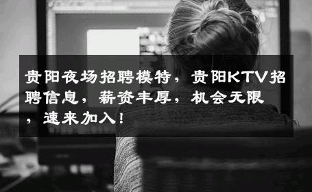 贵阳夜场招聘模特，贵阳KTV招聘信息，薪资丰厚，机会无限，速来加入！