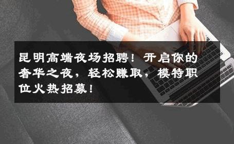 昆明高端夜场招聘！开启你的奢华之夜，轻松赚取，模特职位火热招募！