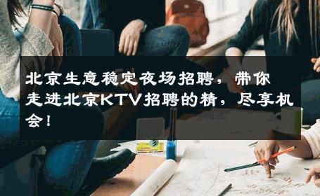 北京生意稳定夜场招聘，带你走进北京KTV招聘的精，尽享机会！