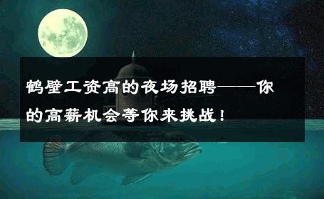 鹤壁工资高的夜场招聘——你的高薪机会等你来挑战！