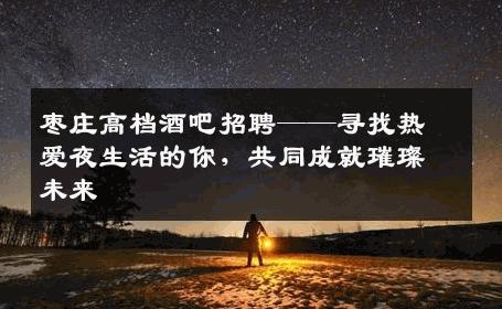 枣庄高档酒吧招聘——寻找热爱夜生活的你，共同成就璀璨未来