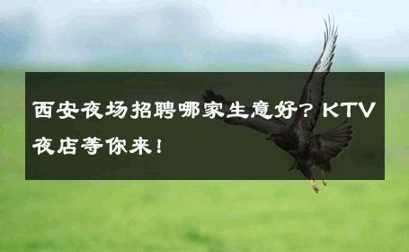 西安夜场招聘哪家生意好？KTV夜店等你来！