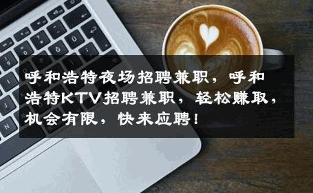 呼和浩特夜场招聘兼职，呼和浩特KTV招聘兼职，轻松赚取，机会有限，快来应聘！