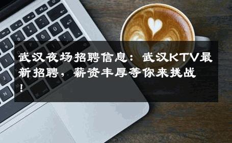 武汉夜场招聘信息：武汉KTV最新招聘，薪资丰厚等你来挑战！