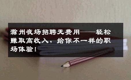 滁州夜场招聘无费用——轻松赚取高收入，给你不一样的职场体验！