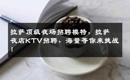 拉萨顶级夜场招聘模特，拉萨夜店KTV招聘，海量等你来挑战！