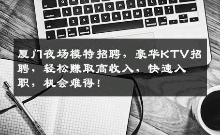 厦门夜场模特招聘，豪华KTV招聘，轻松赚取高收入，快速入职，机会难得！