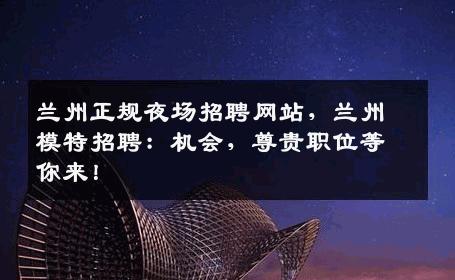 兰州正规夜场招聘网站，兰州模特招聘：机会，尊贵职位等你来！