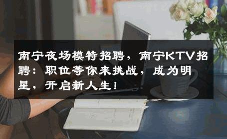南宁夜场模特招聘，南宁KTV招聘：职位等你来挑战，成为明星，开启新人生！