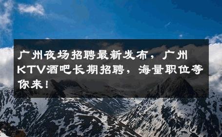 广州夜场招聘最新发布，广州KTV酒吧长期招聘，海量职位等你来！