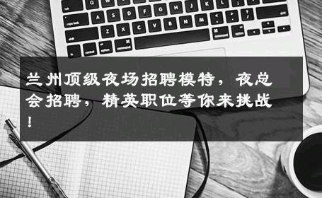 兰州顶级夜场招聘模特，夜总会招聘，精英职位等你来挑战！